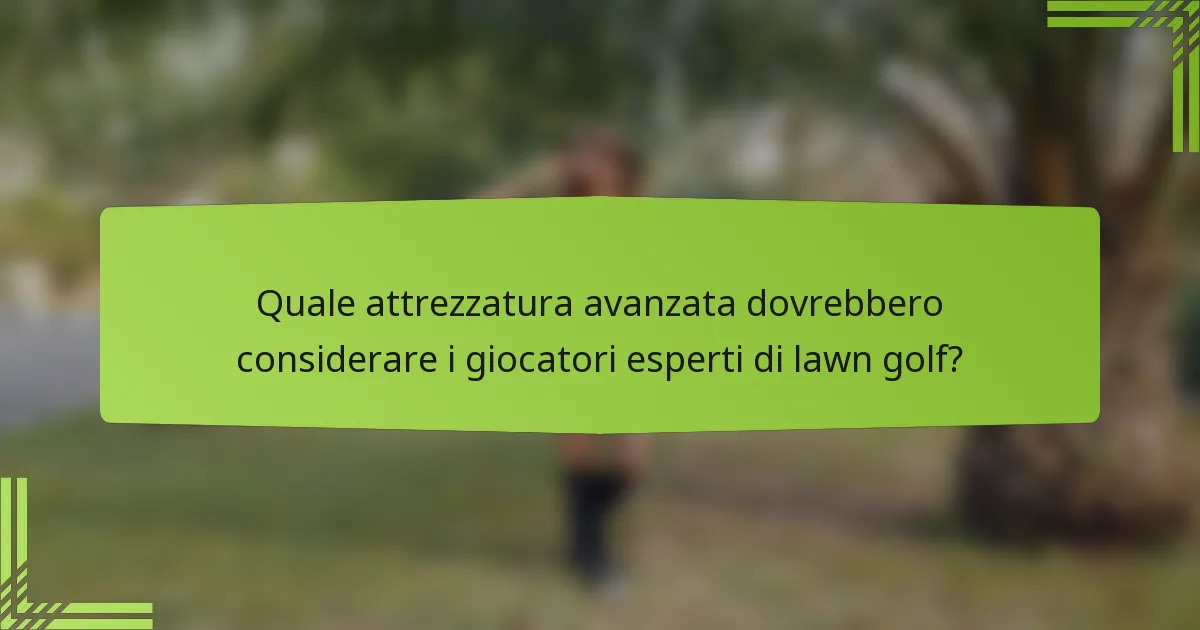 Quale attrezzatura avanzata dovrebbero considerare i giocatori esperti di lawn golf?