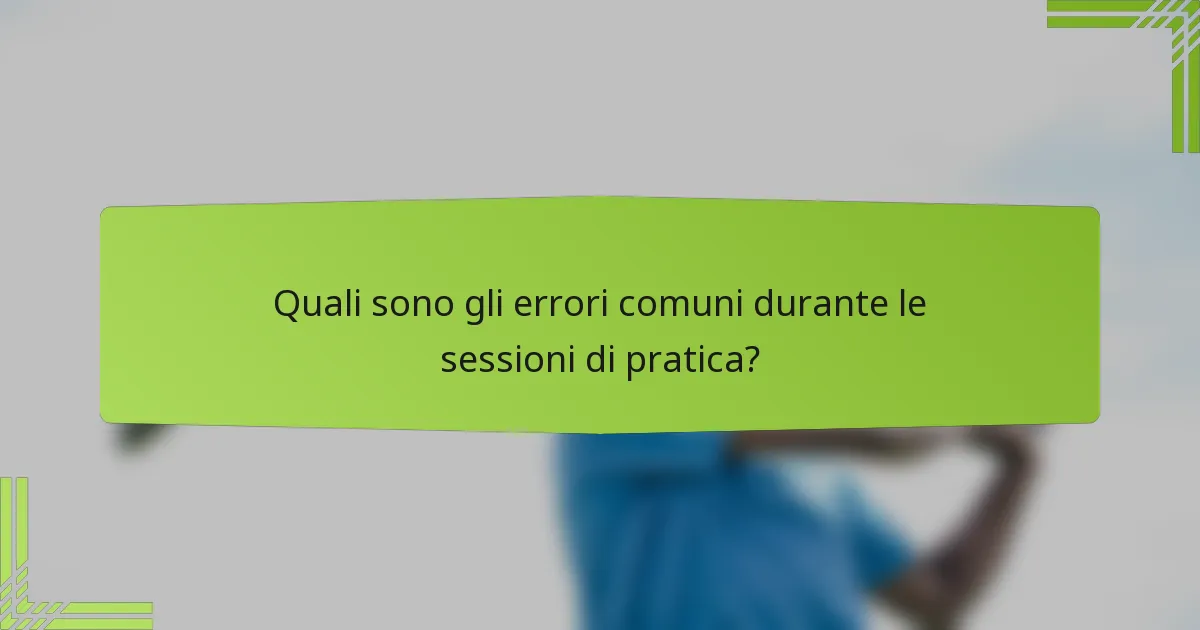 Quali sono gli errori comuni durante le sessioni di pratica?